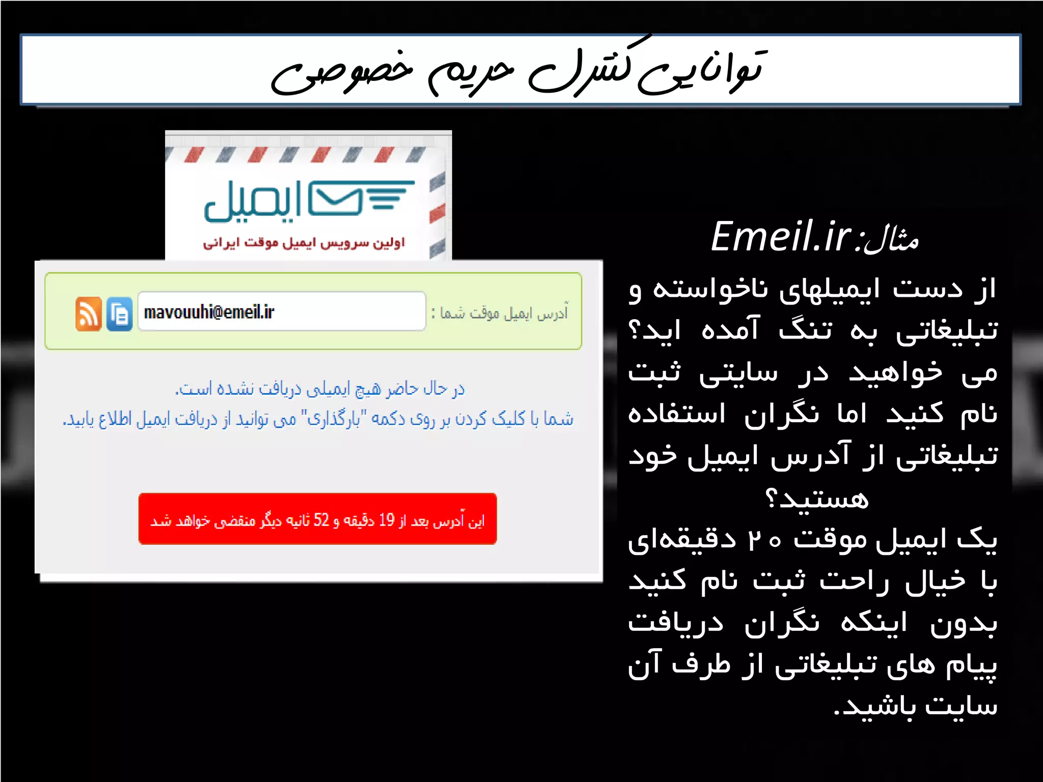 ‫خصوصي‬ ‫حريم‬ ‫كنترل‬ ‫توانايي‬
‫مثال‬:Emeil.ir
‫اص‬‫دػت‬‫ايويلْای‬ِ‫ًاخَاػت‬ٍ
‫تثليغاتي‬ِ‫ت‬‫تٌگ‬ُ‫آهذ‬‫ايذ؟‬
‫هي‬‫خَاّيذ‬‫دس‬‫ػايتي‬‫ثثت‬
‫ًام‬‫وٌيذ‬‫اها‬‫ًگشاى‬ُ‫اػتفاد‬
‫تثليغاتي‬‫اص‬‫آدسع‬‫ايويل‬‫خَد‬
‫ّؼتيذ؟‬‌
‫يه‬‫ايويل‬‫هَلت‬20‫ای‬ِ‫دليم‬
‫تا‬‫خيال‬‫ساحت‬‫ثثت‬‫ًام‬‫وٌيذ‬
‫تذٍى‬ِ‫ايٌى‬‫ًگشاى‬‫دسيافت‬
‫پيام‬‫ّای‬‫تثليغاتي‬‫اص‬‫عشف‬‫آى‬
‫ػايت‬‫تاؿيذ‬.
 
