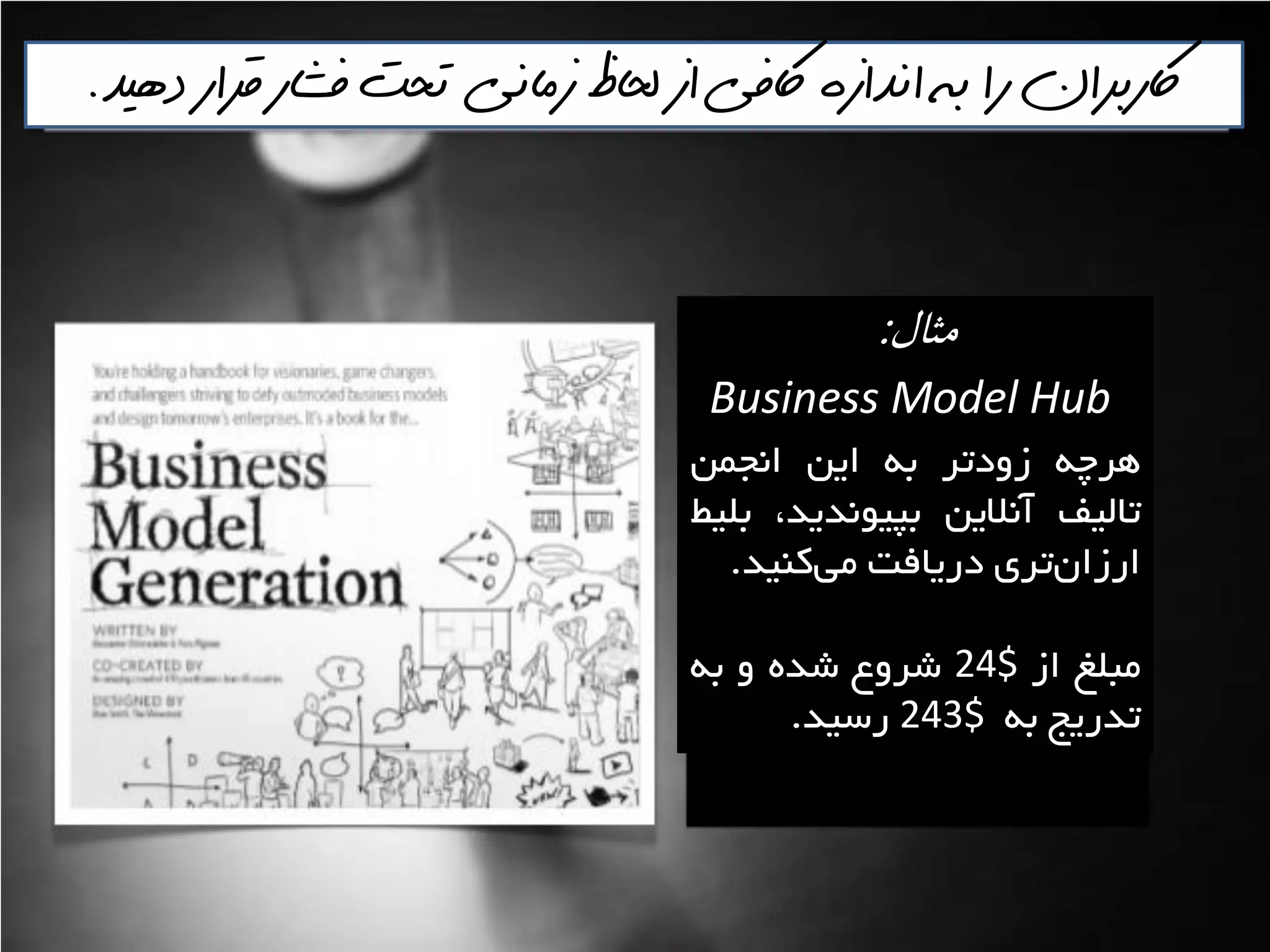 ‫دهيذ‬ ‫قرار‬ ‫فشار‬ ‫تحت‬ ‫زماني‬ ‫لحاظ‬ ‫از‬ ‫اكفي‬ ‫انذازه‬ ‫به‬ ‫را‬ ‫اكربران‬.
‫مثال‬:
Business Model Hub
ِ‫ّشچ‬‫صٍدتش‬ِ‫ت‬‫ايي‬‫اًدوي‬
‫تاليف‬‫آًاليي‬،‫تپيًَذيذ‬‫تليظ‬
‫تشی‬‫اسصاى‬‫دسيافت‬‫وٌيذ‬‫هي‬.
‫هثلغ‬‫اص‬24$‫ؿشٍع‬ُ‫ؿذ‬ٍِ‫ت‬
‫تذسيح‬ِ‫ت‬243$‫سػيذ‬.
 