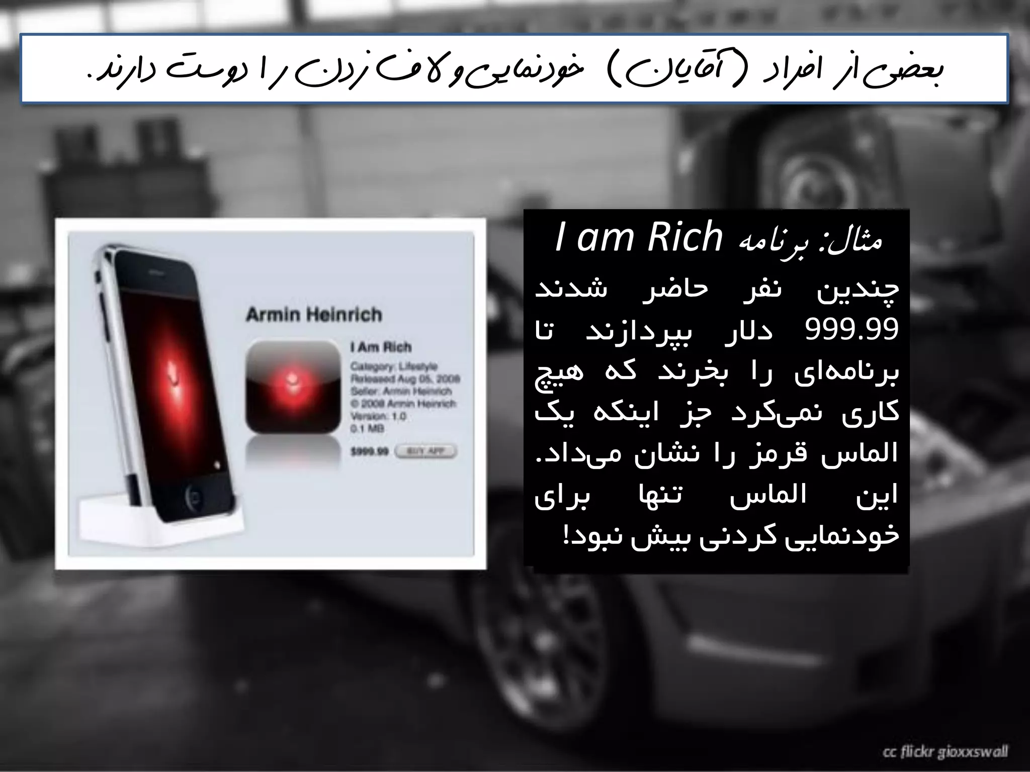 ‫مثال‬:ٍ‫بزوام‬I am Rich
‫چٌذيي‬‫ًفش‬‫حاضش‬‫ؿذًذ‬
999.99‫دالس‬‫تپشداصًذ‬‫تا‬
‫ای‬ِ‫تشًاه‬‫سا‬‫تخشًذ‬ِ‫و‬‫ّيچ‬
‫واسی‬‫وشد‬‫ًوي‬‫خض‬ِ‫ايٌى‬‫يه‬
‫الواع‬‫لشهض‬‫سا‬‫ًـاى‬‫داد‬‫هي‬.
‫ايي‬‫الواع‬‫تٌْا‬‫تشای‬
‫خَدًوايي‬‫وشدًي‬‫تيؾ‬‫ًثَد‬!
‫افراد‬ ‫از‬ ‫بعضي‬(‫آقايان‬)‫دارنذ‬ ‫دوست‬ ‫ا‬ ‫ر‬ ‫زدن‬ ‫الف‬ ‫و‬ ‫خودنمايي‬.
 
