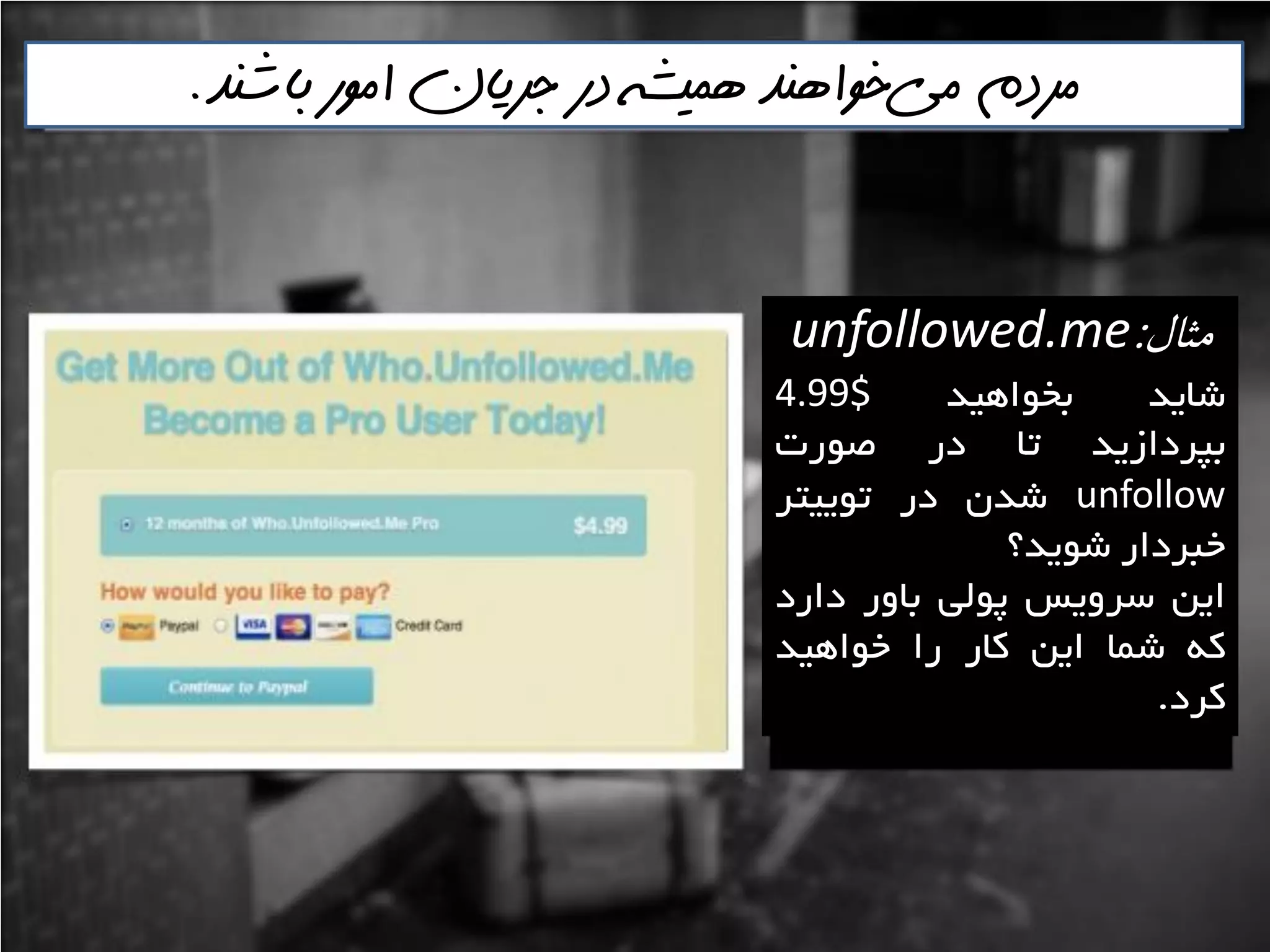 ‫مثال‬:unfollowed.me
‫ؿايذ‬‫تخَاّيذ‬4.99$
‫تپشداصيذ‬‫تا‬‫دس‬‫صَست‬
unfollow‫ؿذى‬‫دس‬‫تَييتش‬
‫خثشداس‬‫ؿَيذ؟‬
‫ايي‬‫ػشٍيغ‬‫پَلي‬‫تاٍس‬‫داسد‬
ِ‫و‬‫ؿوا‬‫ايي‬‫واس‬‫سا‬‫خَاّيذ‬
‫وشد‬.
‫مي‬ ‫مردم‬‌‫باشنذ‬ ‫امور‬ ‫جريان‬ ‫در‬ ‫هميشه‬ ‫خواهنذ‬.
 