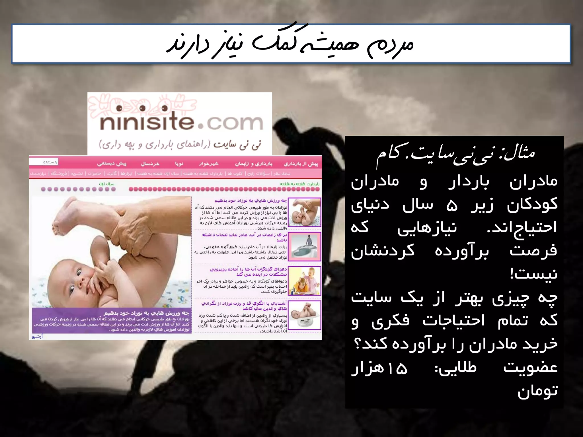 ‫دارنذ‬ ‫نياز‬ ‫كمك‬ ‫هميشه‬ ‫مردم‬
‫مثال‬:‫سايت‬‫وي‬‫وي‬.‫كام‬
‫هادساى‬‫تاسداس‬ٍ‫هادساى‬
‫وَدواى‬‫صيش‬5‫ػال‬‫دًيای‬
‫اًذ‬‫احتياج‬.‫ًياصّايي‬ِ‫و‬
‫فشصت‬ُ‫تشآٍسد‬‫وشدًـاى‬
‫ًيؼت‬!
ِ‫چ‬‫چيضی‬‫تْتش‬‫اص‬‫يه‬‫ػايت‬
ِ‫و‬‫توام‬‫احتياخات‬‫فىشی‬ٍ
‫خشيذ‬‫هادساى‬‫سا‬ُ‫تشآٍسد‬‫وٌذ؟‬
‫ػضَيت‬‫عاليي‬:15‫ّضاس‬
‫تَهاى‬
 