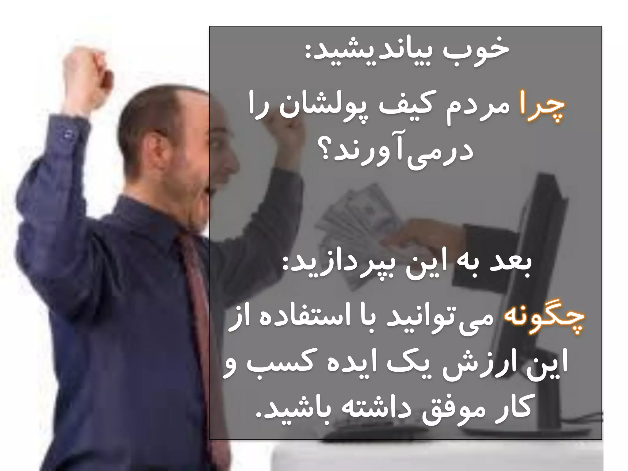 ‫تيانديشيد‬ ‫خوب‬:
‫را‬ ‫پولشان‬ ‫كيف‬ ‫مردم‬
‫آورند؟‬‫درمي‬
‫تپردازيد‬ ‫اين‬ ‫ته‬ ‫تعد‬:
‫از‬ ‫استفاده‬ ‫تا‬ ‫توانيد‬‫مي‬
‫و‬ ‫كسة‬ ‫ايده‬ ‫يك‬ ‫ارزش‬ ‫اين‬
‫تاشيد‬ ‫داشته‬ ‫موفق‬ ‫كار‬.
 