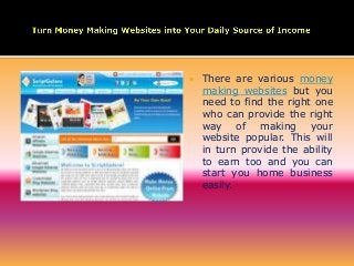 

There are various money
making websites but you
need to find the right one
who can provide the right
way of making your
website popular. This will
in turn provide the ability
to earn too and you can
start you home business
easily.

 