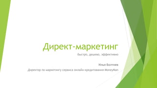 Директ-маркетинг
быстро, дешево, эффективно
Илья Болтнев
Директор по маркетингу сервиса онлайн-кредитования MoneyMan
 