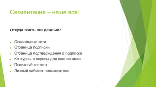 Сегментация – наше все!
Откуда взять эти данные?
 Социальные сети
 Страница подписки
 Страница подтверждения о подписке
 Конкурсы и опросы для подписчиков
 Полезный контент
 Личный кабинет пользователя
 