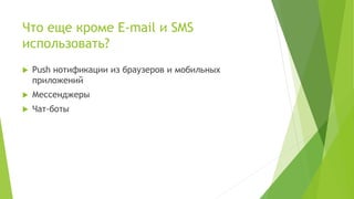 Что еще кроме E-mail и SMS
использовать?
 Push нотификации из браузеров и мобильных
приложений
 Мессенджеры
 Чат-боты
 