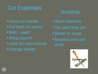 Cut Expenses Increase  Income Focus on needs Cut back on wants Wait - used Shop around Look for alternatives Change habits Work overtime Get part time job Barter or swap Develop and use skills 