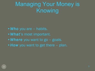 Managing Your Money is Knowing Who  you are – habits. What ’s most important. Where  you want to go – goals. How  you want to get there – plan. 