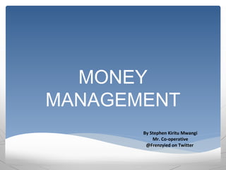 MONEY
MANAGEMENT
By Stephen Kiritu Mwangi
Mr. Co-operative
@Frenzyied on Twitter
 