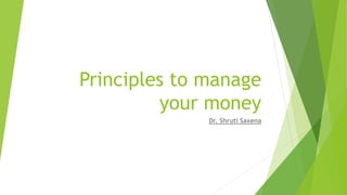 Principles to manage
your money
Dr. Shruti Saxena
 