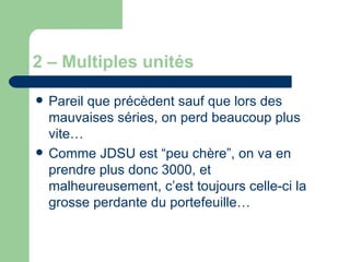 2 – Multiples unités Pareil que précèdent sauf que lors des mauvaises séries, on perd beaucoup plus vite… Comme JDSU est “peu chère”, on va en prendre plus donc 3000, et malheureusement, c’est toujours celle-ci la grosse perdante du portefeuille… 