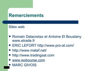 Remerciements   Sites web Romain Delacretaz et Antoine El Boustany  www.etrade.fr ERIC LEFORT  http://www.pro-at.com/ http://www.mataf.net/ http://www.tradingsat.com   www.isobourse.com MARC GIVOIS 