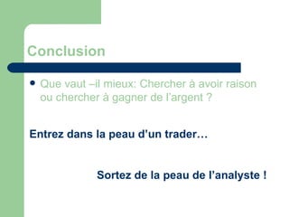 Conclusion Que vaut –il mieux: Chercher à avoir raison  ou chercher à gagner de l’argent ? Entrez dans la peau d’un trader… Sortez de la peau de l’analyste ! 