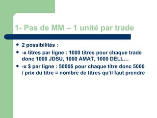 1- Pas de MM – 1 unité par trade 2 possibilités : -x titres par ligne : 1000 titres pour chaque trade donc 1000 JDSU, 1000 AMAT, 1000 DELL… -x $ par ligne : 5000$ pour chaque titre donc 5000 / prix du titre = nombre de titres qu’il faut prendre 