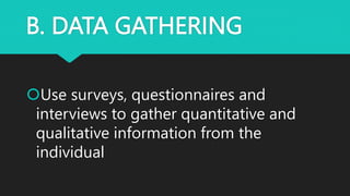 B. DATA GATHERING
Use surveys, questionnaires and
interviews to gather quantitative and
qualitative information from the
individual
 