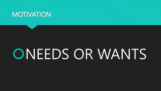 MOTIVATION
NEEDS OR WANTS
 