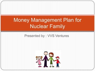Presented by : VVS Ventures
Money Management Plan for
Nuclear Family
 