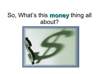 So, What’s this money thing all
            about?
 