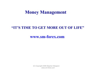 (C) Copyright 2006 Stephen Margison  www.sm-forex.com “ IT’S TIME TO GET MORE OUT OF LIFE” www.sm-forex.com   Money Management 