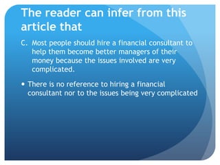 The reader can infer from this
article that
C. Most people should hire a financial consultant to
   help them become better managers of their
   money because the issues involved are very
   complicated.

 There is no reference to hiring a financial
  consultant nor to the issues being very complicated
 