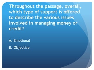 Throughout the passage, overall,
which type of support is offered
to describe the various issues
involved in managing money or
credit?

A. Emotional
B. Objective
 