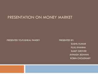 PRESENTATION ON MONEY MARKET PRESENTED TO:PUSHKAL PANDEY   PRESENTED BY:    SUSHIL KUMAR   PUJIL KHANNA   SUMIT GROVER AVINASH JESWANI   ROBIN CHOUDHARY 