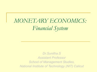 MONETARY ECONOMICS: 
Financial System 
Dr.Sunitha.S 
Assistant Professor 
School of Management Studies, 
National Institute of Technology (NIT) Calicut 
 