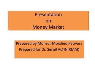 Presentation
on
Money Market
Prepared by Monzur Morshed Patwary
Prepared for Dr. Serpil ALTINIRMAK
 
