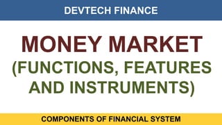 DEVTECH FINANCE
COMPONENTS OF FINANCIAL SYSTEM
MONEY MARKET
(FUNCTIONS, FEATURES
AND INSTRUMENTS)
 