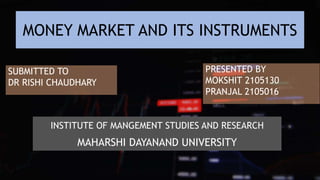 MONEY MARKET AND ITS INSTRUMENTS
SUBMITTED TO
DR RISHI CHAUDHARY
PRESENTED BY
MOKSHIT 2105130
PRANJAL 2105016
INSTITUTE OF MANGEMENT STUDIES AND RESEARCH
MAHARSHI DAYANAND UNIVERSITY
 