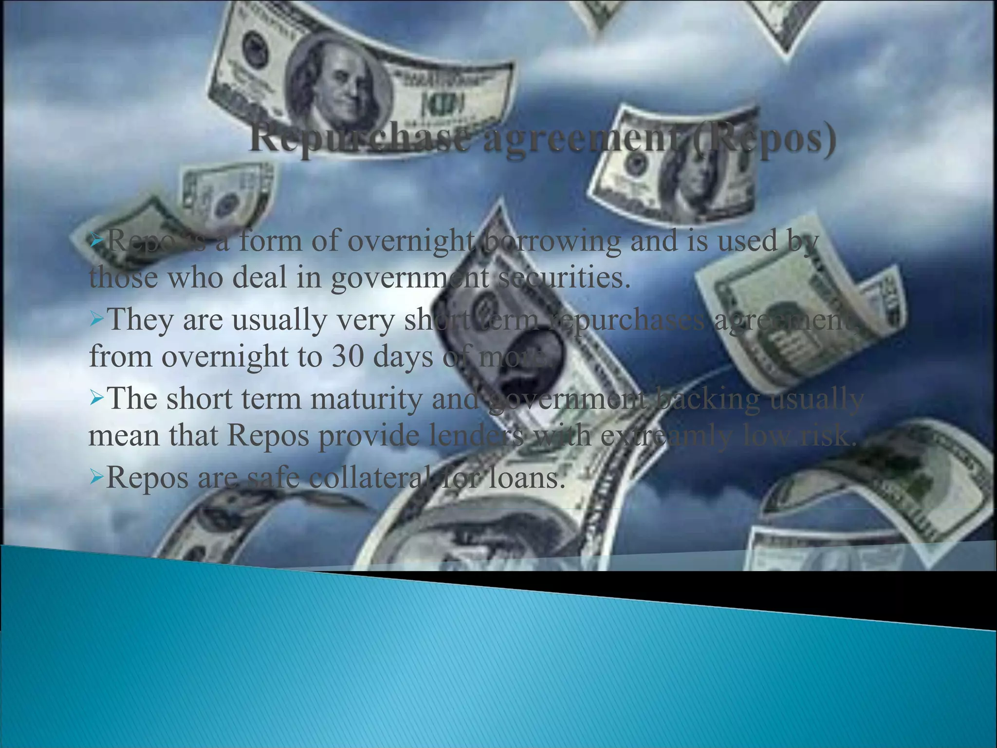 Repo is a form of overnight borrowing and is used by those who deal in government securities. They are usually very short term repurchases agreement, from overnight to 30 days of more. The short term maturity and government backing usually mean that Repos provide lenders with extreamly low risk. Repos are safe collateral for loans. 
