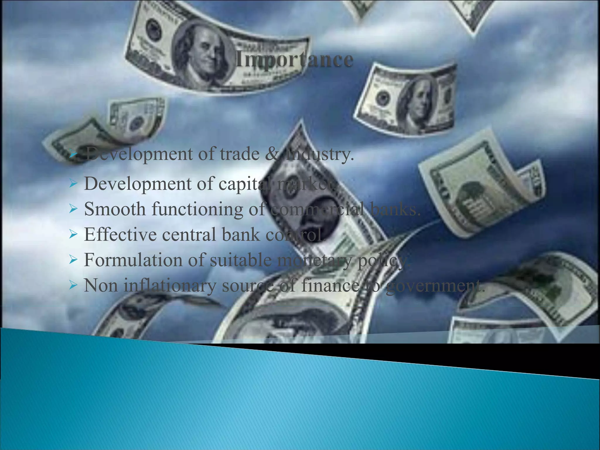 Development of trade & industry. Development of capital market. Smooth functioning of commercial banks. Effective central bank control. Formulation of suitable monetary policy. Non inflationary source of finance to government. 