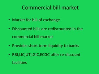 Commercial bill market
• Market for bill of exchange
• Discounted bills are rediscounted in the
commercial bill market
• P...