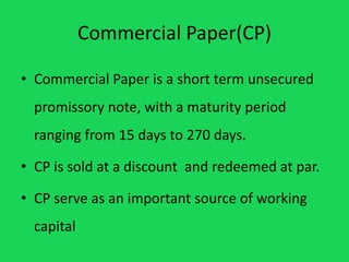 Commercial Paper(CP)
• Commercial Paper is a short term unsecured
promissory note, with a maturity period
ranging from 15 ...