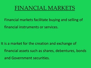 FINANCIAL MARKETS
Financial markets facilitate buying and selling of
financial instruments or services.
It is a market for...