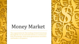 Money Market
The organization for the lending of short-term fund,
through the use of such instruments as commercial
bills of exchange, short-term government securities
and bankers acceptance.

 
