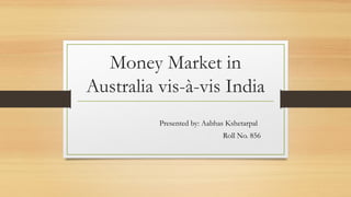Money Market in
Australia vis-à-vis India
Presented by: Aabhas Kshetarpal
Roll No. 856

 