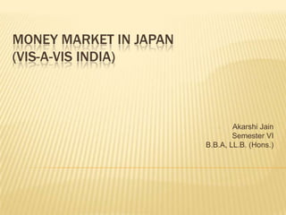 MONEY MARKET IN JAPAN
(VIS-A-VIS INDIA)

Akarshi Jain
Semester VI
B.B.A, LL.B. (Hons.)
-

 