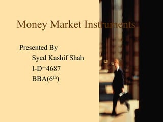 Money Market Instruments
Presented By
Syed Kashif Shah
I-D=4687
BBA(6th)
 