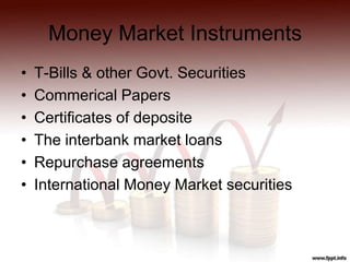 Money Market Instruments
• T-Bills & other Govt. Securities
• Commerical Papers
• Certificates of deposite
• The interbank market loans
• Repurchase agreements
• International Money Market securities
 