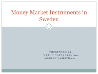 Money Market Instruments in
         Sweden




              PRESENTED BY:
           VARUN NATARAJAN 694
           AKSHAY VASISTHA 671
 