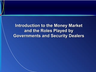 Introduction to the Money MarketIntroduction to the Money Market
and the Roles Played byand the Roles Played by
Governments and Security DealersGovernments and Security Dealers
 