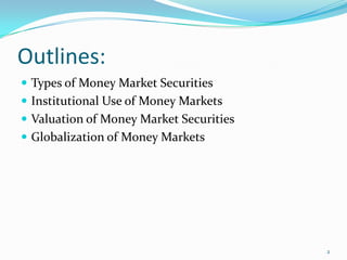 Outlines:
 Types of Money Market Securities
 Institutional Use of Money Markets
 Valuation of Money Market Securities
 Globalization of Money Markets




                                         2
 