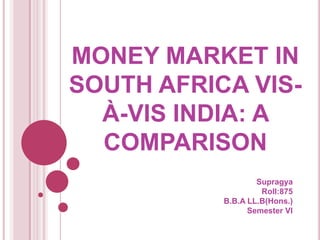 MONEY MARKET IN
SOUTH AFRICA VISÀ-VIS INDIA: A
COMPARISON
Supragya
Roll:875
B.B.A LL.B(Hons.)
Semester VI

 