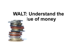 WALT: Understand the
value of money
 