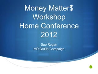 Money Matter$
   Workshop
Home Conference
     2012
       Sue Rogan
   MD CASH Campaign




                      S
 