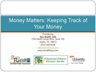 Provided by Ron Ratliff, CPA7703 North Lamar Blvd., Suite 128 Austin, TX  78613 (512) 206-4228 info@ronratliffcpa.com www.ronratliffcpa.com Money Matters: Keeping Track of Your Money 