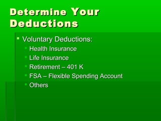 Determine Your
Deductions
  Voluntary Deductions:
      Health Insurance
      Life Insurance
      Retirement – 401 K
      FSA – Flexible Spending Account
      Others
 