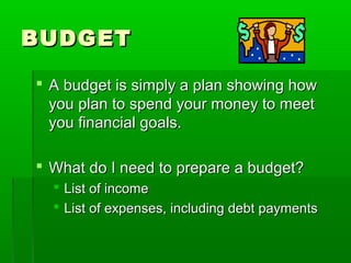BUDGET

 A budget is simply a plan showing how
  you plan to spend your money to meet
  you financial goals.

 What do I need to prepare a budget?
   List of income
   List of expenses, including debt payments
 