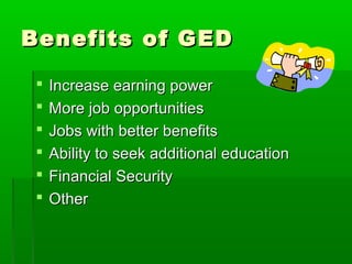 Benefits of GED

    Increase earning power
    More job opportunities
    Jobs with better benefits
    Ability to seek additional education
    Financial Security
    Other
 